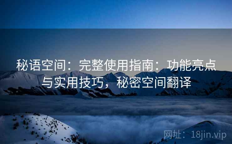 秘语空间：完整使用指南：功能亮点与实用技巧，秘密空间翻译