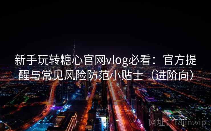 新手玩转糖心官网vlog必看：官方提醒与常见风险防范小贴士（进阶向）