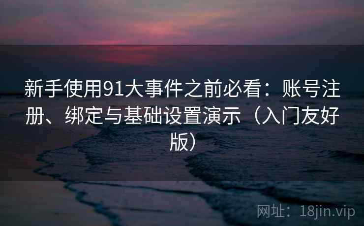 新手使用91大事件之前必看：账号注册、绑定与基础设置演示（入门友好版）