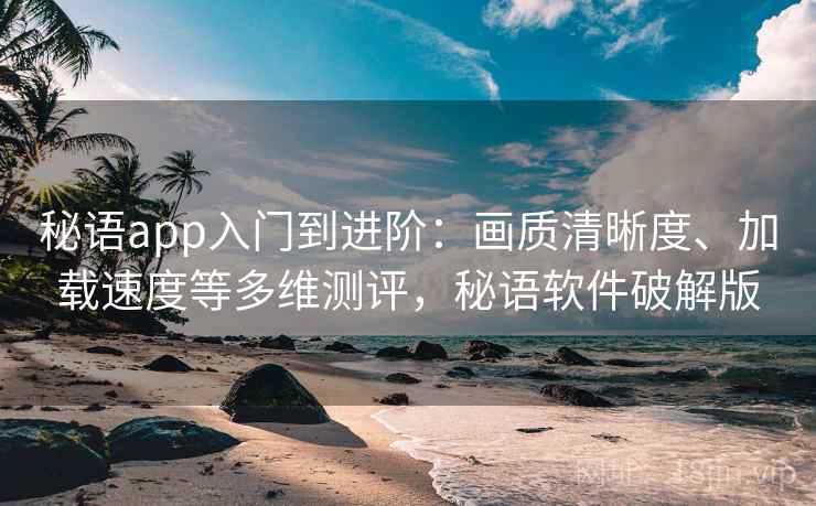 秘语app入门到进阶：画质清晰度、加载速度等多维测评，秘语软件破解版