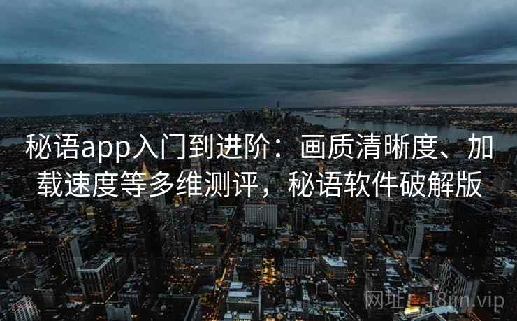 秘语app入门到进阶：画质清晰度、加载速度等多维测评，秘语软件破解版