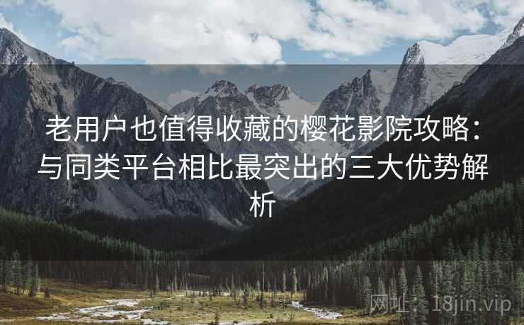 老用户也值得收藏的樱花影院攻略：与同类平台相比最突出的三大优势解析