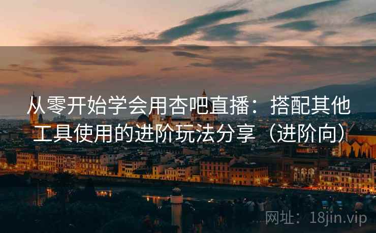 从零开始学会用杏吧直播：搭配其他工具使用的进阶玩法分享（进阶向）