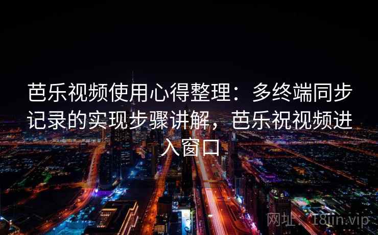 芭乐视频使用心得整理：多终端同步记录的实现步骤讲解，芭乐祝视频进入窗口
