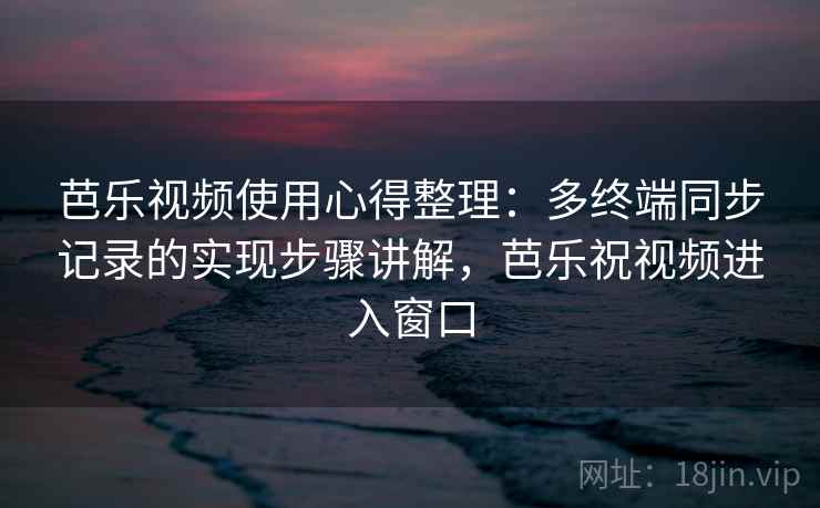 芭乐视频使用心得整理：多终端同步记录的实现步骤讲解，芭乐祝视频进入窗口