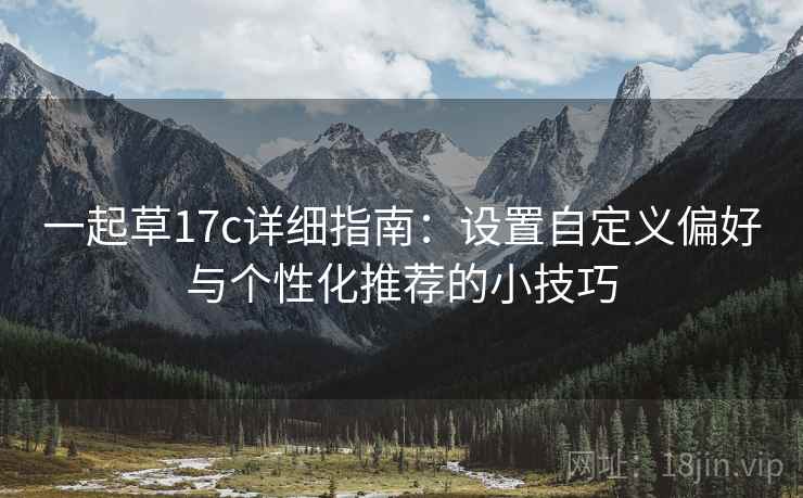 一起草17c详细指南：设置自定义偏好与个性化推荐的小技巧
