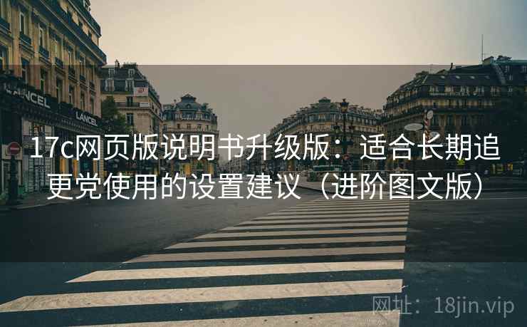 17c网页版说明书升级版：适合长期追更党使用的设置建议（进阶图文版）