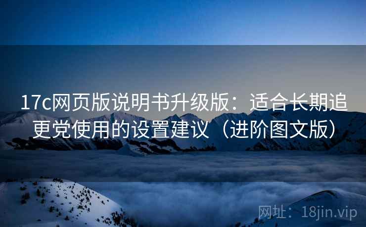 17c网页版说明书升级版：适合长期追更党使用的设置建议（进阶图文版）