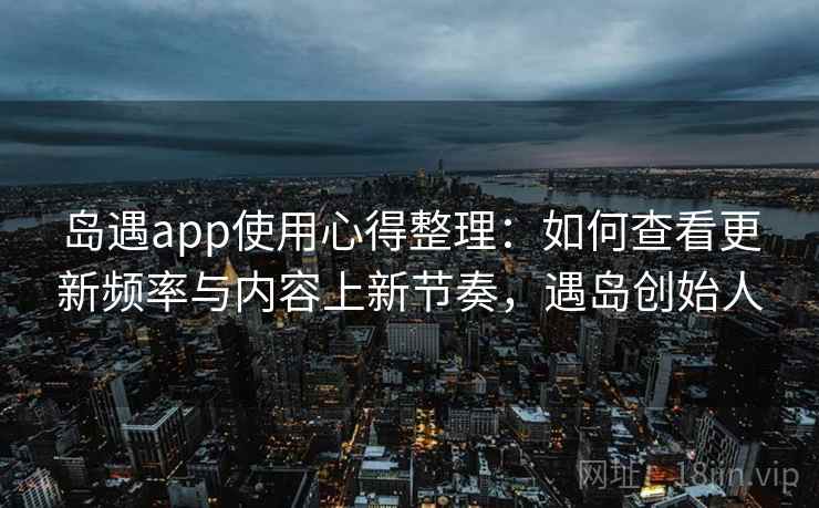 岛遇app使用心得整理：如何查看更新频率与内容上新节奏，遇岛创始人