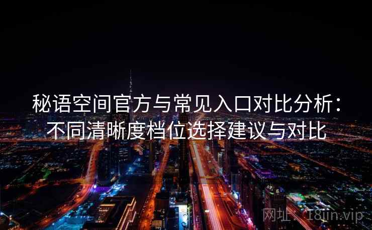 秘语空间官方与常见入口对比分析：不同清晰度档位选择建议与对比