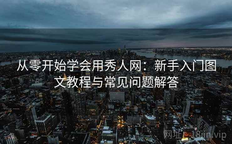 从零开始学会用秀人网：新手入门图文教程与常见问题解答