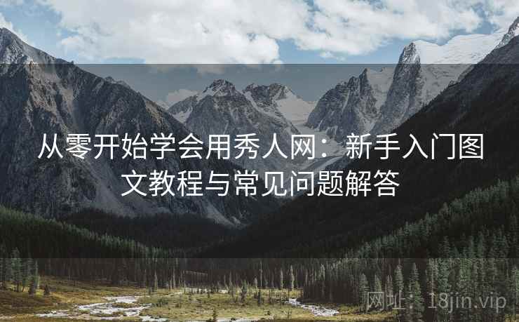 从零开始学会用秀人网：新手入门图文教程与常见问题解答