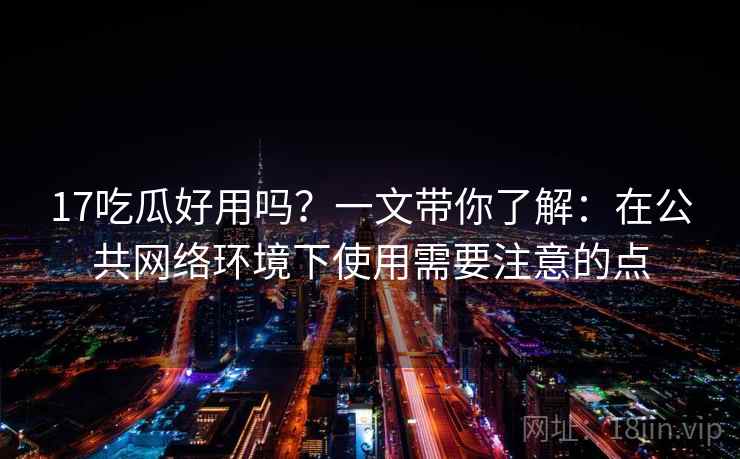 17吃瓜好用吗？一文带你了解：在公共网络环境下使用需要注意的点