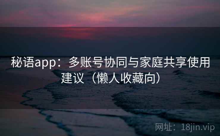 秘语app：多账号协同与家庭共享使用建议（懒人收藏向）