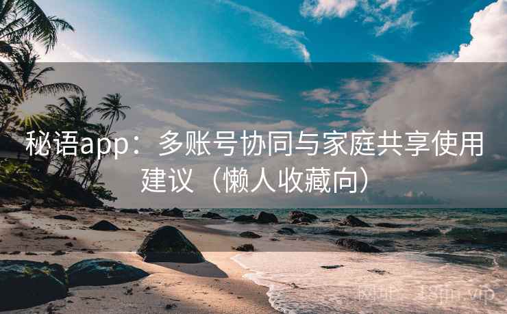 秘语app：多账号协同与家庭共享使用建议（懒人收藏向）