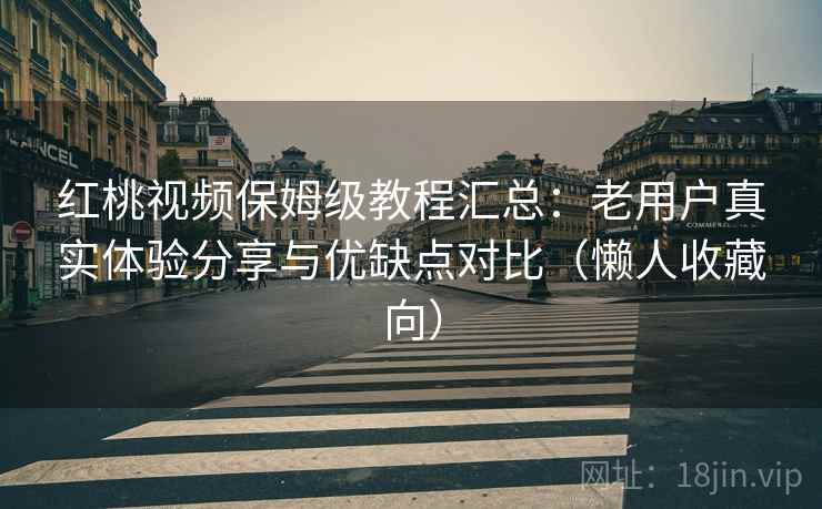 红桃视频保姆级教程汇总：老用户真实体验分享与优缺点对比（懒人收藏向）
