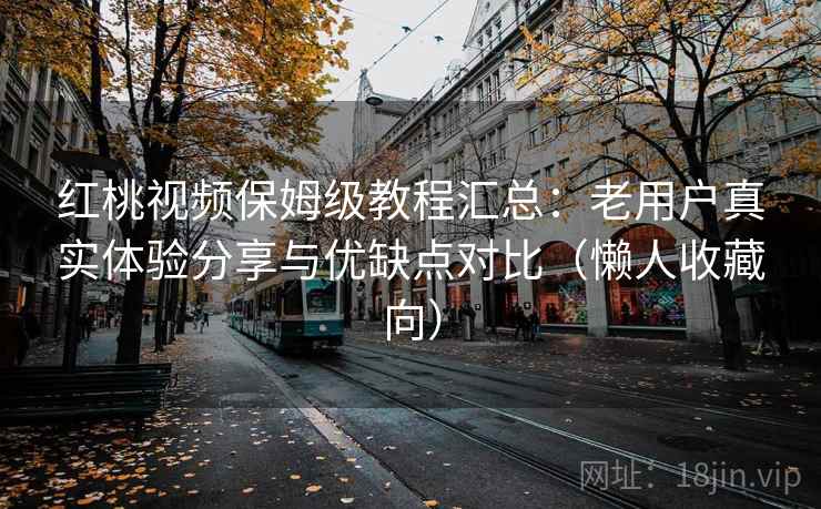 红桃视频保姆级教程汇总：老用户真实体验分享与优缺点对比（懒人收藏向）