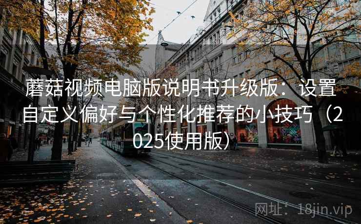 蘑菇视频电脑版说明书升级版：设置自定义偏好与个性化推荐的小技巧（2025使用版）