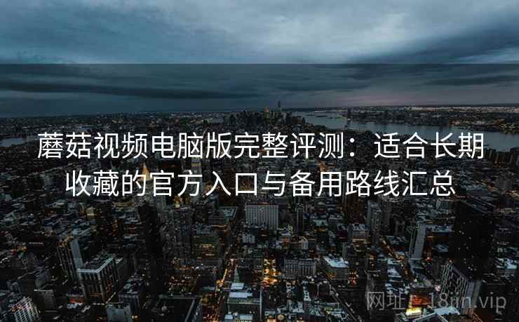 蘑菇视频电脑版完整评测：适合长期收藏的官方入口与备用路线汇总