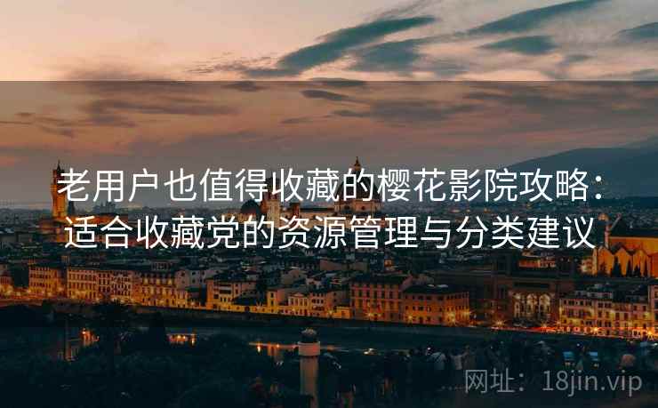老用户也值得收藏的樱花影院攻略：适合收藏党的资源管理与分类建议