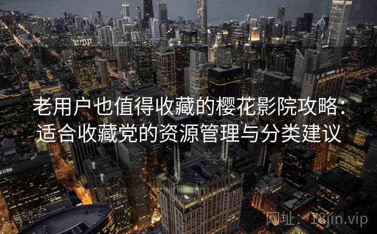 老用户也值得收藏的樱花影院攻略：适合收藏党的资源管理与分类建议