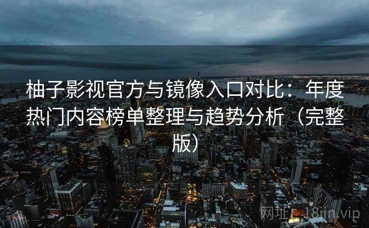 柚子影视官方与镜像入口对比：年度热门内容榜单整理与趋势分析（完整版）