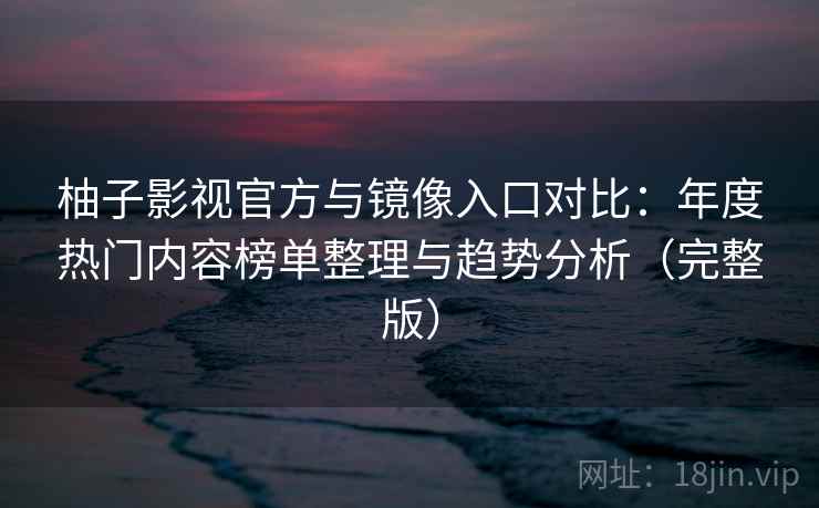 柚子影视官方与镜像入口对比：年度热门内容榜单整理与趋势分析（完整版）
