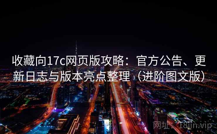 收藏向17c网页版攻略：官方公告、更新日志与版本亮点整理（进阶图文版）