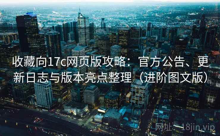收藏向17c网页版攻略：官方公告、更新日志与版本亮点整理（进阶图文版）