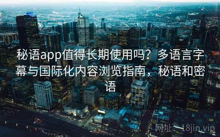 秘语app值得长期使用吗？多语言字幕与国际化内容浏览指南，秘语和密语