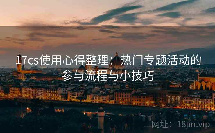17cs使用心得整理：热门专题活动的参与流程与小技巧