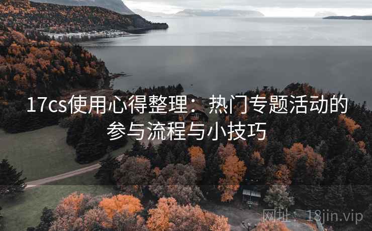 17cs使用心得整理：热门专题活动的参与流程与小技巧