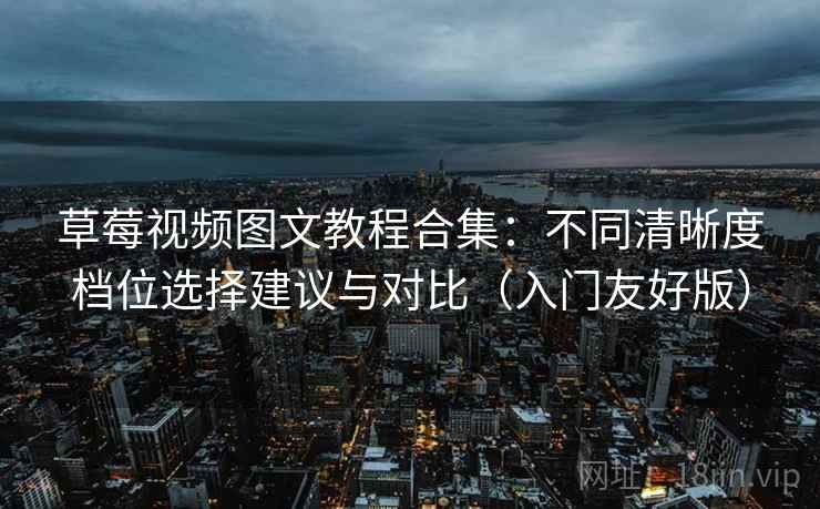 草莓视频图文教程合集：不同清晰度档位选择建议与对比（入门友好版）