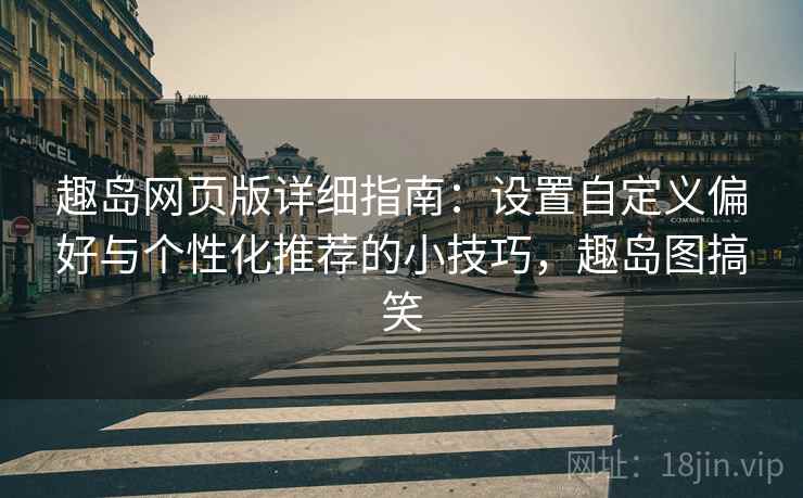 趣岛网页版详细指南：设置自定义偏好与个性化推荐的小技巧，趣岛图搞笑