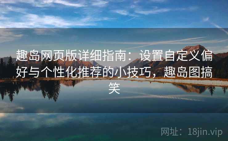 趣岛网页版详细指南：设置自定义偏好与个性化推荐的小技巧，趣岛图搞笑