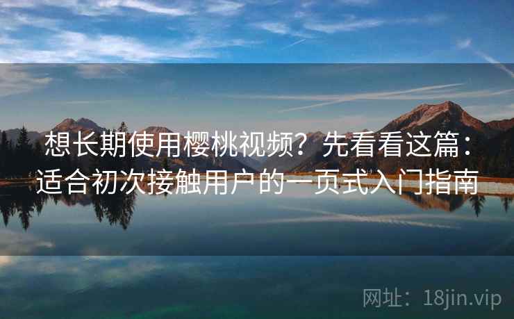 想长期使用樱桃视频？先看看这篇：适合初次接触用户的一页式入门指南
