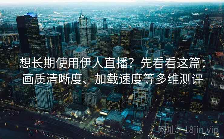 想长期使用伊人直播？先看看这篇：画质清晰度、加载速度等多维测评