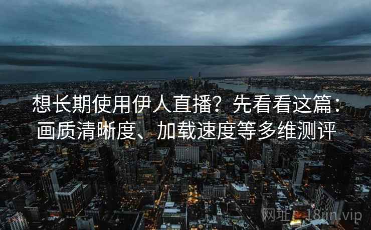 想长期使用伊人直播？先看看这篇：画质清晰度、加载速度等多维测评