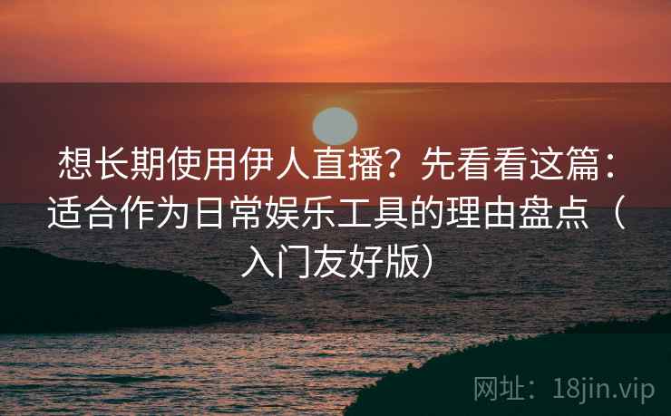想长期使用伊人直播？先看看这篇：适合作为日常娱乐工具的理由盘点（入门友好版）