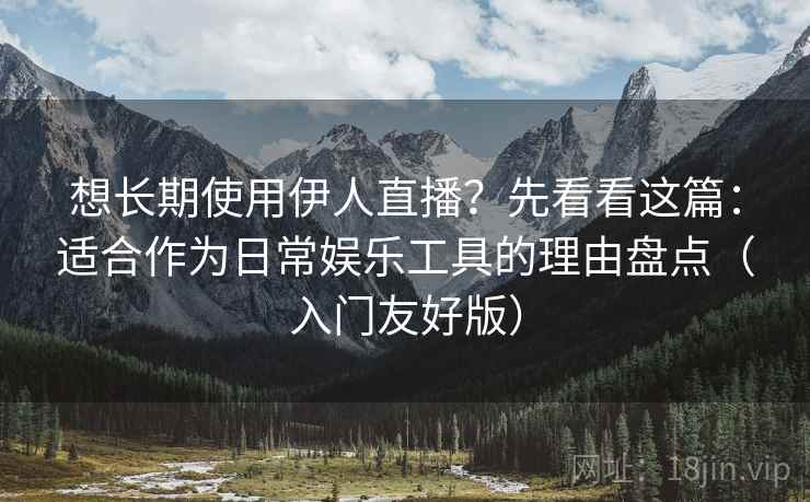 想长期使用伊人直播？先看看这篇：适合作为日常娱乐工具的理由盘点（入门友好版）