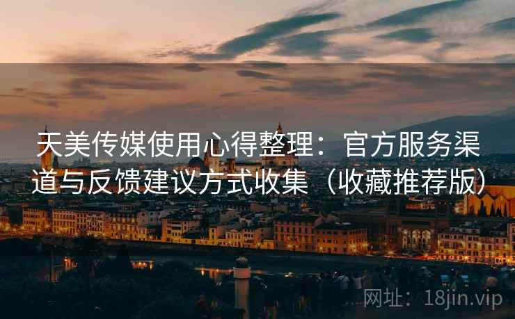 天美传媒使用心得整理：官方服务渠道与反馈建议方式收集（收藏推荐版）